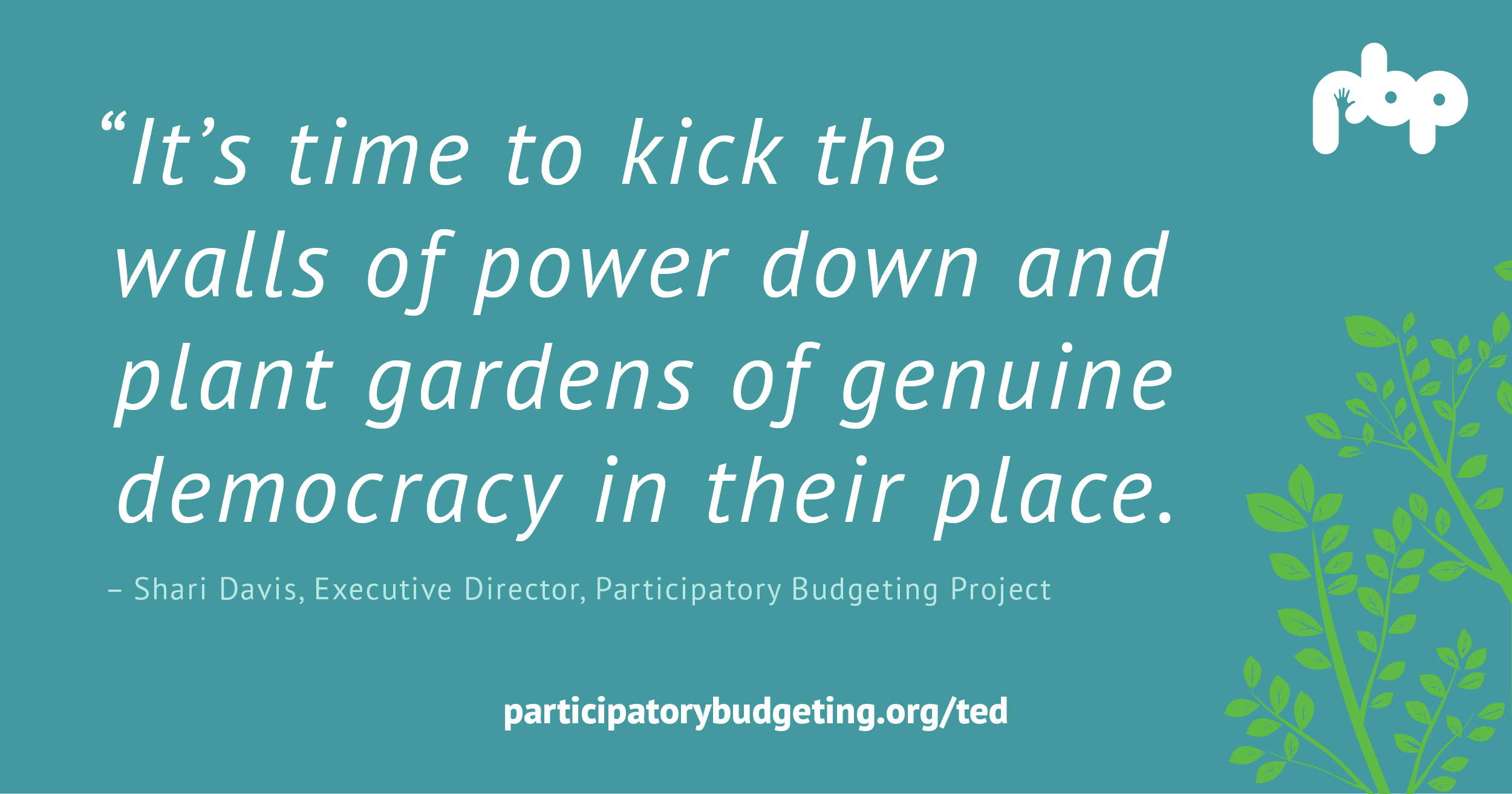 It's time to kick the walls of power down and plant gardens of genuine democracy in their place. - Shari Davis